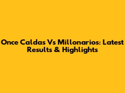 Once Caldas Vs Millonarios: Latest Results & Highlights