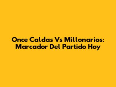 Once Caldas Vs Millonarios: Marcador Del Partido Hoy
