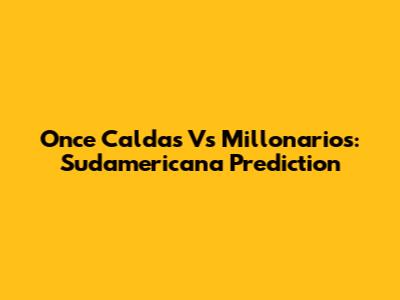 Once Caldas Vs Millonarios: Sudamericana Prediction