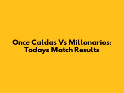Once Caldas Vs Millonarios: Today's Match Results
