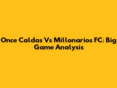 Once Caldas Vs Millonarios FC: Big Game Analysis