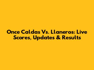 Once Caldas Vs. Llaneros: Live Scores, Updates & Results