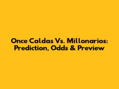 Once Caldas Vs. Millonarios: Prediction, Odds & Preview