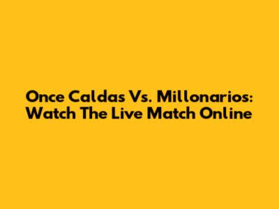 Once Caldas Vs. Millonarios: Watch The Live Match Online