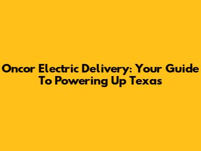 Oncor Electric Delivery: Your Guide To Powering Up Texas
