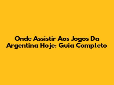 Onde Assistir Aos Jogos Da Argentina Hoje: Guia Completo