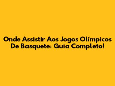 Onde Assistir Aos Jogos Olímpicos De Basquete: Guia Completo!