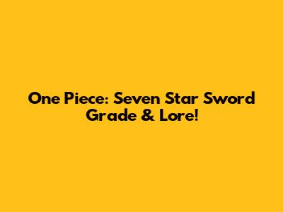 One Piece: Seven Star Sword Grade & Lore!