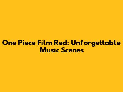 One Piece Film Red: Unforgettable Music Scenes