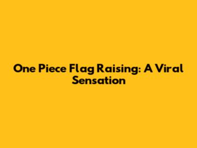 One Piece Flag Raising: A Viral Sensation