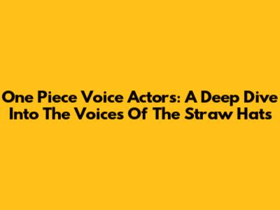 One Piece Voice Actors: A Deep Dive Into The Voices Of The Straw Hats