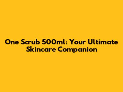 One Scrub 500ml: Your Ultimate Skincare Companion