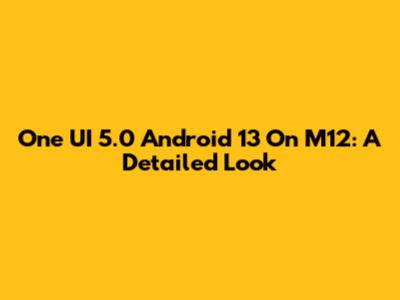 One UI 5.0 Android 13 On M12: A Detailed Look