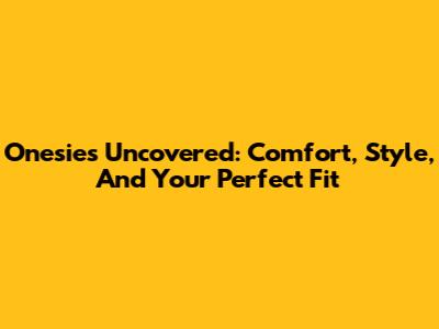 Onesies Uncovered: Comfort, Style, And Your Perfect Fit