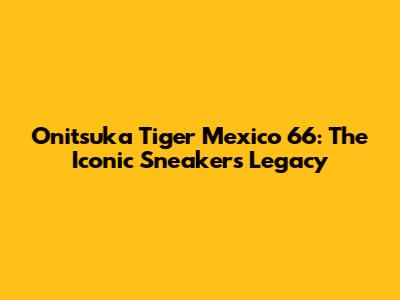 Onitsuka Tiger Mexico 66: The Iconic Sneaker's Legacy