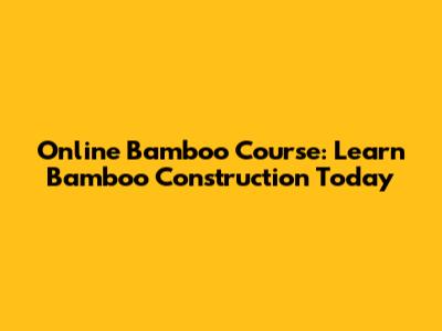 Online Bamboo Course: Learn Bamboo Construction Today