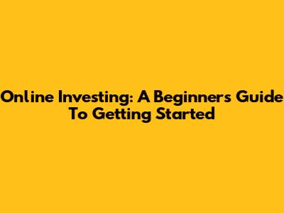 Online Investing: A Beginner's Guide To Getting Started