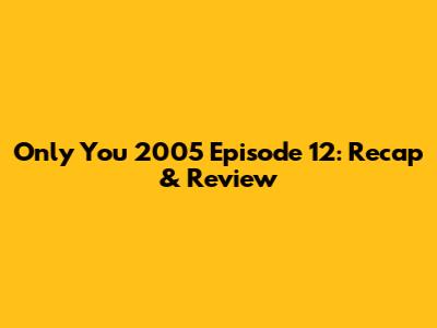 Only You 2005 Episode 12: Recap & Review