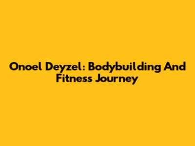 Onoel Deyzel: Bodybuilding And Fitness Journey