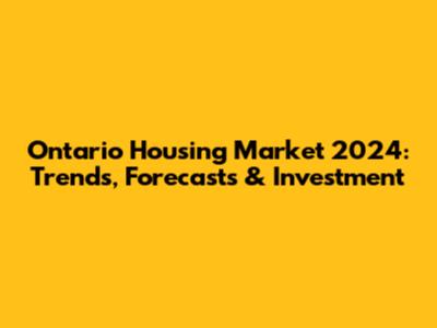 Ontario Housing Market 2024: Trends, Forecasts & Investment