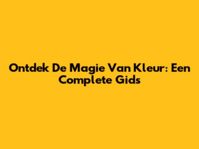 Ontdek De Magie Van Kleur: Een Complete Gids