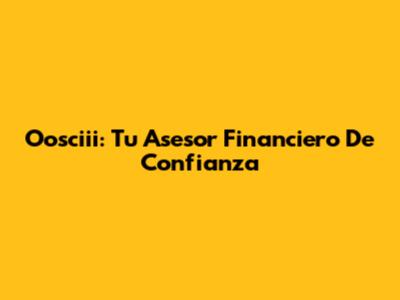 Oosciii: Tu Asesor Financiero De Confianza