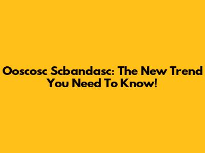 Ooscosc Scbandasc: The New Trend You Need To Know!