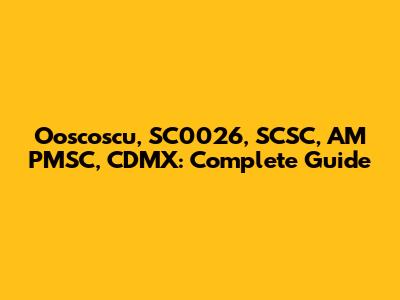 Ooscoscu, SC0026, SCSC, AM PMSC, CDMX: Complete Guide