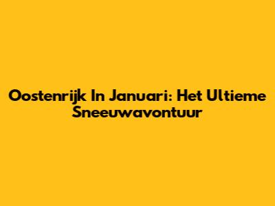 Oostenrijk In Januari: Het Ultieme Sneeuwavontuur