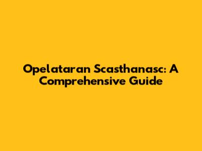 Opelataran Scasthanasc: A Comprehensive Guide