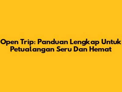 Open Trip: Panduan Lengkap Untuk Petualangan Seru Dan Hemat