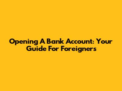 Opening A Bank Account: Your Guide For Foreigners