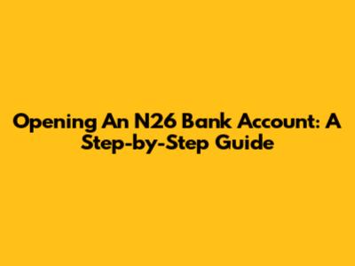 Opening An N26 Bank Account: A Step-by-Step Guide