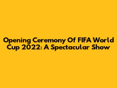 Opening Ceremony Of FIFA World Cup 2022: A Spectacular Show