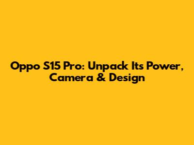 Oppo S15 Pro: Unpack Its Power, Camera & Design