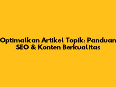 Optimalkan Artikel Topik: Panduan SEO & Konten Berkualitas