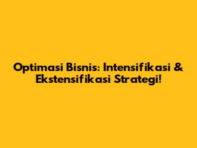 Optimasi Bisnis: Intensifikasi & Ekstensifikasi Strategi!