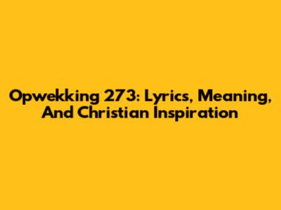 Opwekking 273: Lyrics, Meaning, And Christian Inspiration