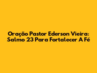 Oração Pastor Ederson Vieira: Salmo 23 Para Fortalecer A Fé
