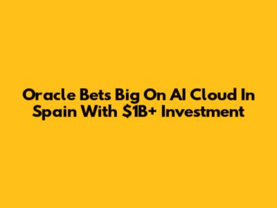 Oracle Bets Big On AI Cloud In Spain With $1B+ Investment