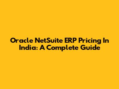 Oracle NetSuite ERP Pricing In India: A Complete Guide