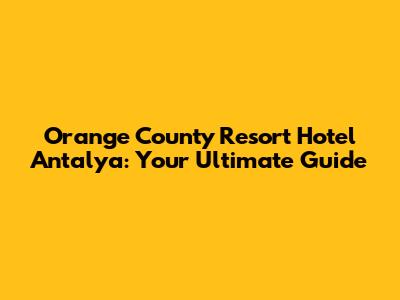 Orange County Resort Hotel Antalya: Your Ultimate Guide