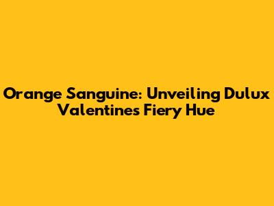 Orange Sanguine: Unveiling Dulux Valentine's Fiery Hue