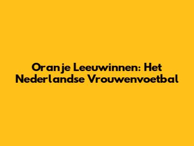 Oranje Leeuwinnen: Het Nederlandse Vrouwenvoetbal