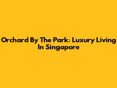 Orchard By The Park: Luxury Living In Singapore
