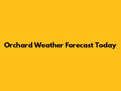 Orchard Weather Forecast Today