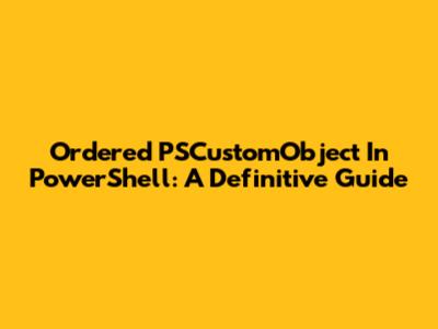 Ordered PSCustomObject In PowerShell: A Definitive Guide