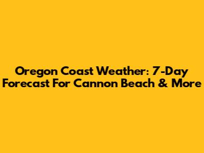 Oregon Coast Weather: 7-Day Forecast For Cannon Beach & More