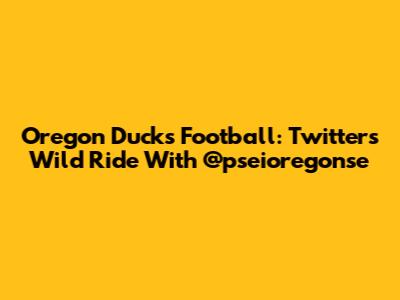 Oregon Ducks Football: Twitter's Wild Ride With @pseioregonse