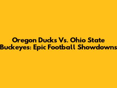 Oregon Ducks Vs. Ohio State Buckeyes: Epic Football Showdowns